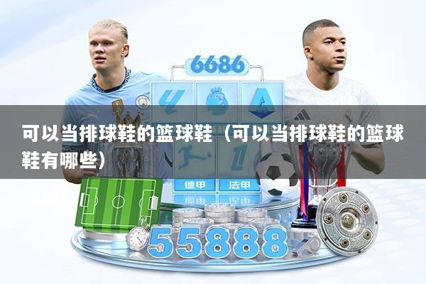 可以当排球鞋的篮球鞋（可以当排球鞋的篮球鞋有哪些）