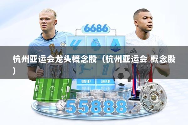 杭州亚运会龙头概念股（杭州亚运会 概念股）